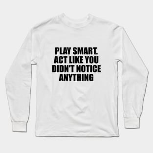 Play smart. Act like you didn't notice anything Long Sleeve T-Shirt